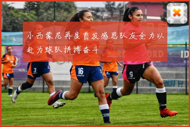 小西蒙尼再度首发感恩队友全力以赴为球队拼搏奋斗
